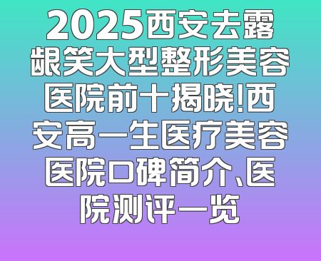 2025西安去露龈笑大型整形美容医院前十揭晓！西安高一生医疗美容医院口碑简介、医院测评一览