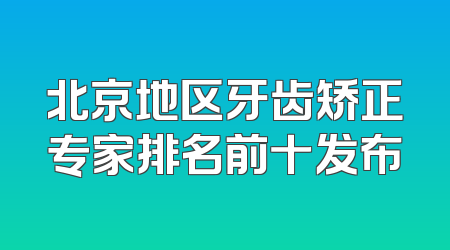 北京地区牙齿矫正专家排名前十发布