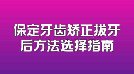 保定牙齿矫正拔牙后方法选择指南