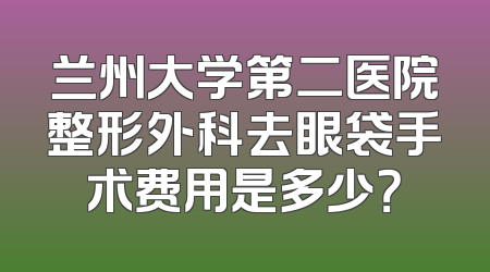 兰州大学第二医院整形外科去眼袋手术费用是多少？