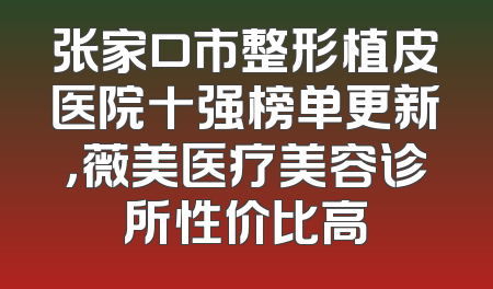 张家口市整形植皮医院十强榜单更新，薇美医疗美容诊所性价比高
