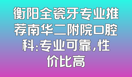衡阳全瓷牙专业推荐南华二附院口腔科：专业可靠，性价比高