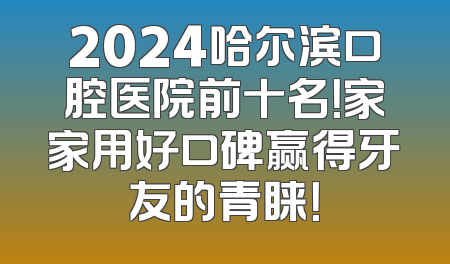 2024哈尔滨口腔医院前十名！家家用好口碑赢得牙友的青睐！