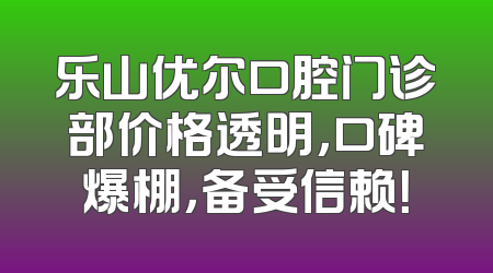 乐山优尔口腔门诊部价格透明，口碑爆棚，备受信赖！