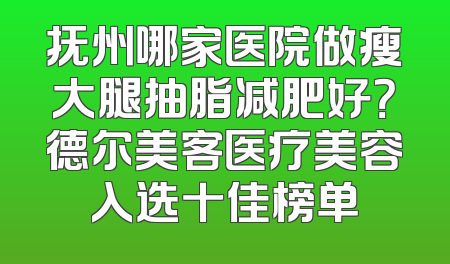 抚州哪家医院做瘦大腿抽脂减肥好？德尔美客医疗美容入选十佳榜单