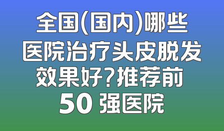 全国（国内）哪些医院治疗头皮脱发效果好？推荐前 50 强医院