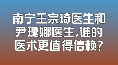 南宁王宗琦医生和尹瑰娜医生，谁的医术更值得信赖？