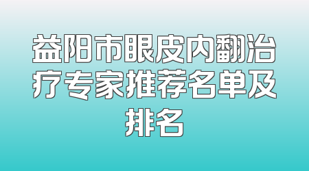 益阳市眼皮内翻治疗专家推荐名单及排名
