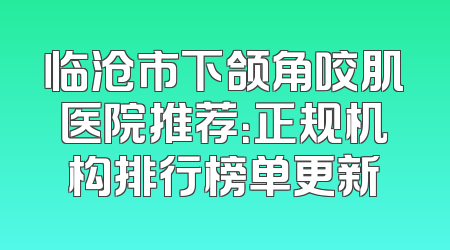 临沧市下颌角咬肌医院推荐：正规机构排行榜单更新