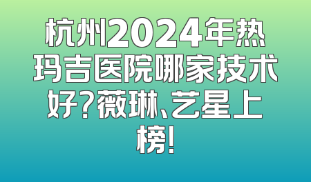 杭州2024年热玛吉医院哪家技术好？薇琳、艺星上榜！