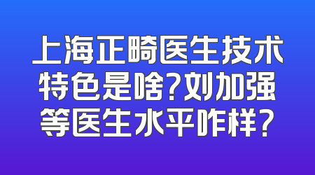 上海正畸医生技术特色是啥？刘加强等医生水平咋样？