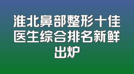 淮北鼻部整形十佳医生综合排名新鲜出炉
