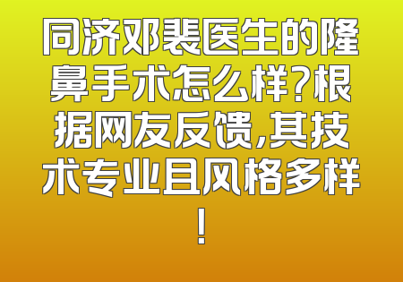 同济邓裴医生的隆鼻手术怎么样？根据网友反馈，其技术专业且风格多样！