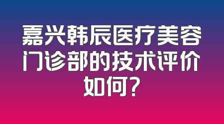 嘉兴韩辰医疗美容门诊部的技术评价如何？