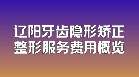 辽阳牙齿隐形矫正整形服务费用概览