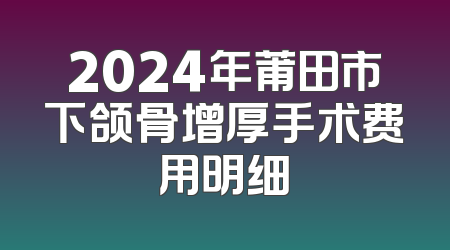 2024年莆田市下颌骨增厚手术费用明细