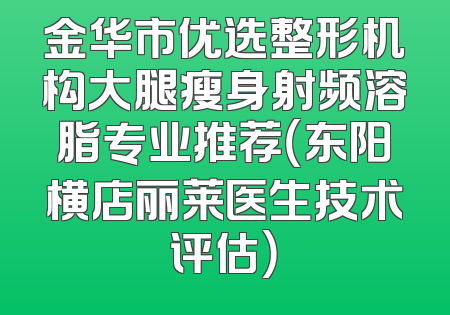 金华市优选整形机构大腿瘦身射频溶脂专业推荐（东阳横店丽莱医生技术评估）