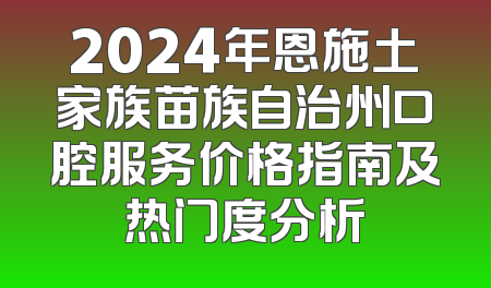 2024年恩施土家族苗族自治州口腔服务价格指南及热门度分析