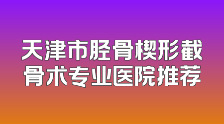 天津市胫骨楔形截骨术专业医院推荐