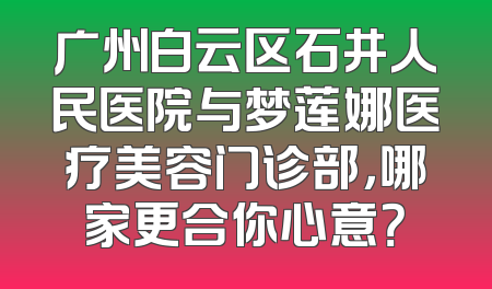 广州白云区石井人民医院与梦莲娜医疗美容门诊部，哪家更合你心意？
