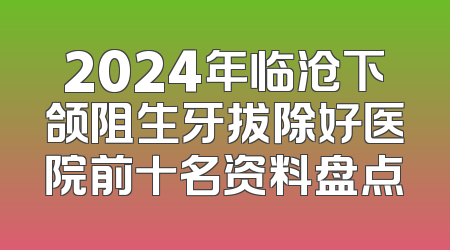 2024年临沧下颌阻生牙拔除好医院前十名资料盘点