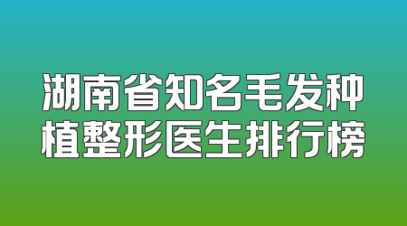 湖南省知名毛发种植整形医生排行榜