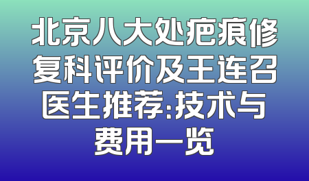 北京八大处疤痕修复科评价及王连召医生推荐：技术与费用一览
