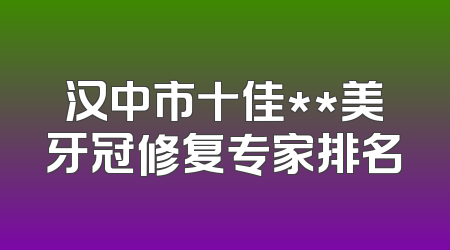 汉中市十佳**美牙冠修复专家排名