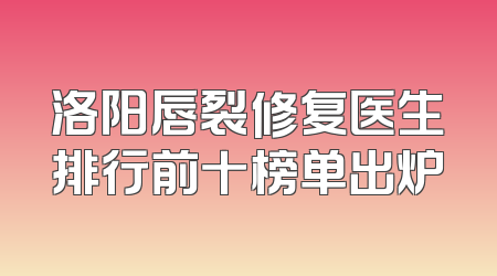 洛阳唇裂修复医生排行前十榜单出炉