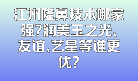 江州隆鼻技术哪家强？润美玉之光、友谊、艺星等谁更优？