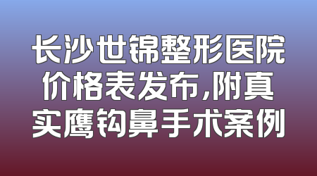 长沙世锦整形医院价格表发布，附真实鹰钩鼻手术案例