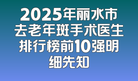 2025年丽水市去老年斑手术医生排行榜前10强明细先知