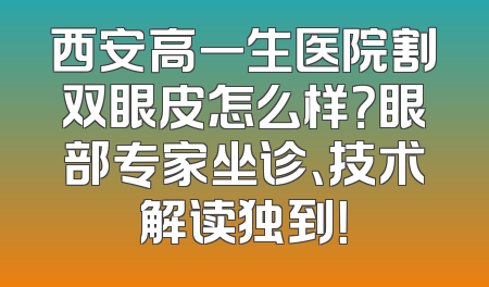 西安高一生医院割双眼皮怎么样？眼部专家坐诊、技术解读独到！