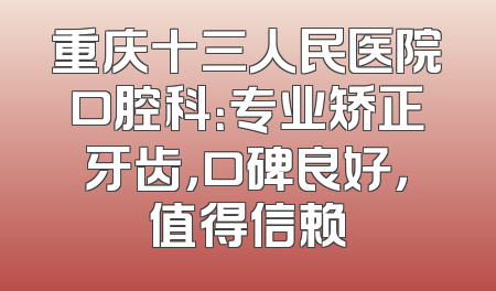 重庆十三人民医院口腔科：专业矫正牙齿，口碑良好，值得信赖