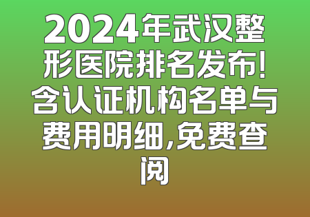 2024年武汉整形医院排名发布！含认证机构名单与费用明细，免费查阅