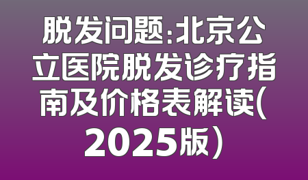 脱发问题：北京公立医院脱发诊疗指南及价格表解读（2025版）