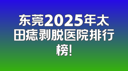 东莞2025年太田痣剥脱医院排行榜！