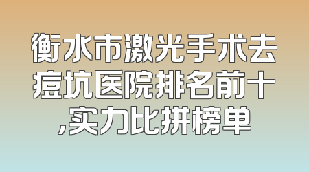 衡水市激光手术去痘坑医院排名前十，实力比拼榜单