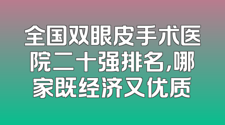全国双眼皮手术医院二十强排名，哪家既经济又优质