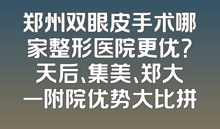 郑州双眼皮手术哪家整形医院更优？天后、集美、郑大一附院优势大比拼