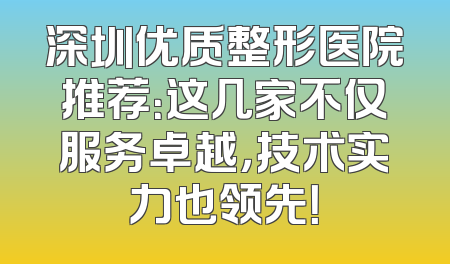 深圳优质整形医院推荐：这几家不仅服务卓越，技术实力也领先！