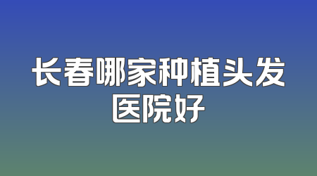 长春哪家种植头发医院好