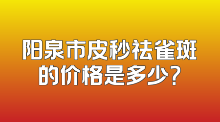 阳泉市皮秒祛雀斑的价格是多少？