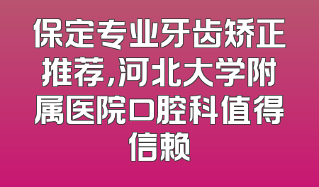 保定专业牙齿矫正推荐，河北大学附属医院口腔科值得信赖