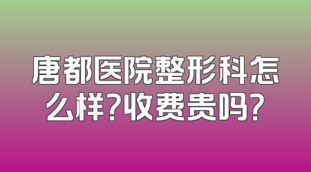 唐都医院整形科怎么样？收费贵吗？