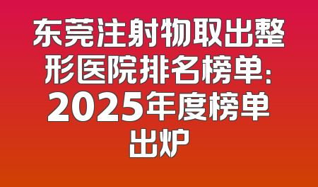 东莞注射物取出整形医院排名榜单：2025年度榜单出炉
