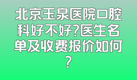 北京玉泉医院口腔科好不好？医生名单及收费报价如何？