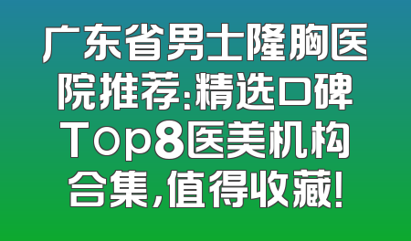 广东省男士隆胸医院推荐：精选口碑Top8医美机构合集，值得收藏！