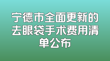 宁德市全面更新的去眼袋手术费用清单公布