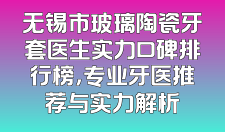 无锡市玻璃陶瓷牙套医生实力口碑排行榜，专业牙医推荐与实力解析